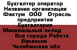 Бухгалтер-оператор › Название организации ­ Фактум, ООО › Отрасль предприятия ­ Бухгалтерия › Минимальный оклад ­ 15 000 - Все города Работа » Вакансии   . Челябинская обл.,Снежинск г.